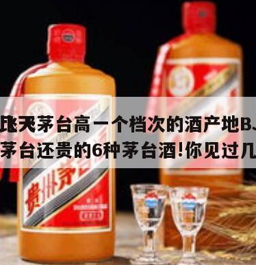 比飞天茅台高一个档次的酒产地BJ
，比飞天茅台还贵的6种茅台酒!你见过几个