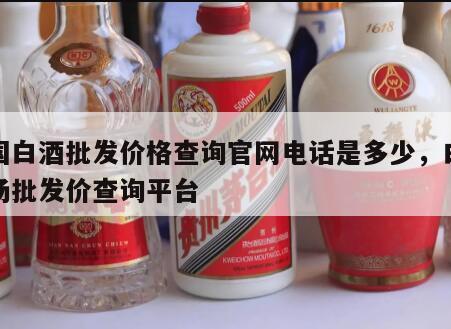 全国白酒批发价格查询官网电话是多少，白酒市场批发价查询平台