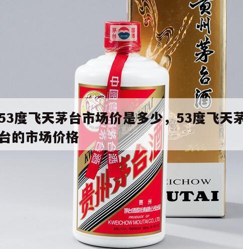 53度飞天茅台市场价是多少，53度飞天茅台的市场价格