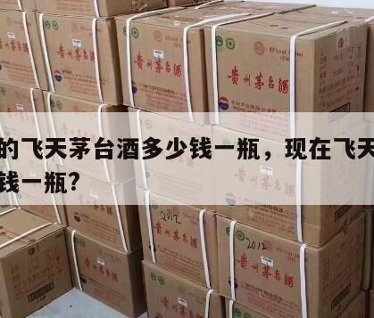 现在的飞天茅台酒多少钱一瓶，现在飞天茅台多少钱一瓶?