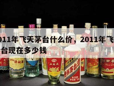 2011年飞天茅台什么价，2011年飞天茅台现在多少钱