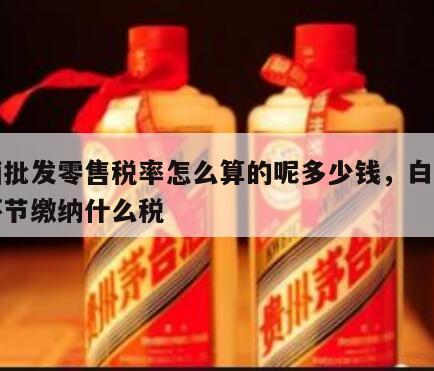 白酒批发零售税率怎么算的呢多少钱，白酒批发环节缴纳什么税