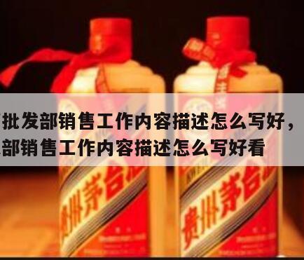 白酒批发部销售工作内容描述怎么写好，白酒批发部销售工作内容描述怎么写好看