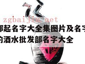 白酒批发部起名字大全集图片及名字怎么起好听，好听的酒水批发部名字大全
