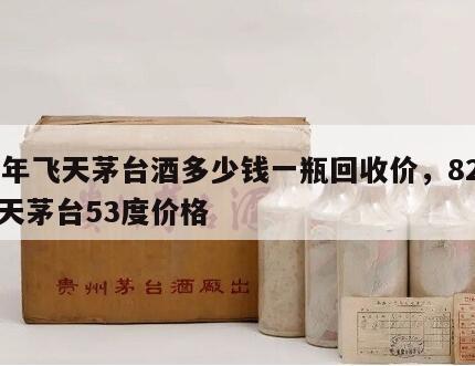 82年飞天茅台酒多少钱一瓶回收价，82年飞天茅台53度价格