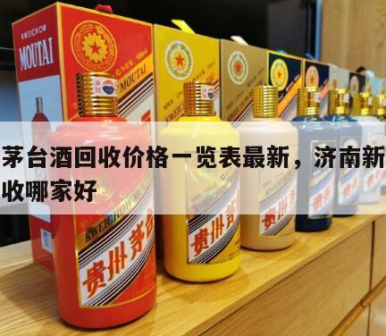 济南茅台酒回收价格一览表最新，济南新老茅台回收哪家好