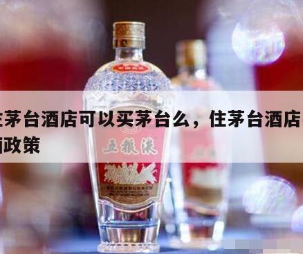 入住茅台酒店可以买茅台么，住茅台酒店买茅台酒政策