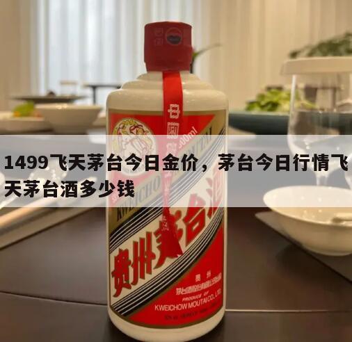 1499飞天茅台今日金价，茅台今日行情飞天茅台酒多少钱