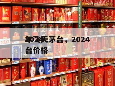 2024
年飞天茅台，2024
年飞天茅台价格