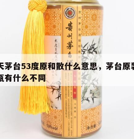飞天茅台53度原和散什么意思，茅台原装和散瓶有什么不同