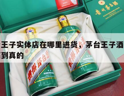 茅台王子实体店在哪里进货，茅台王子酒在哪能买到真的