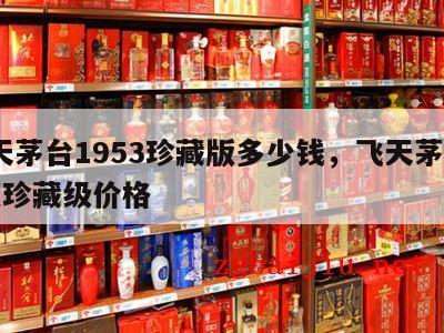 飞天茅台1953珍藏版多少钱，飞天茅台53度珍藏级价格