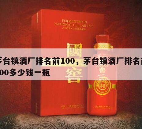 茅台镇酒厂排名前100，茅台镇酒厂排名前100多少钱一瓶