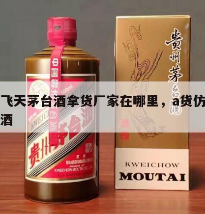仿真飞天茅台酒拿货厂家在哪里，a货仿飞天茅台酒