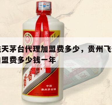 贵州飞天茅台代理加盟费多少，贵州飞天茅台代理加盟费多少钱一年