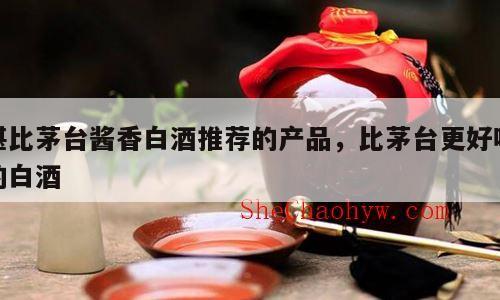 堪比茅台酱香白酒推荐的产品，比茅台更好喝的白酒