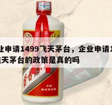 企业申请1499飞天茅台，企业申请1499飞天茅台的政策是真的吗