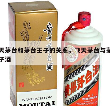 飞天茅台和茅台王子的关系，飞天茅台与茅台王子酒