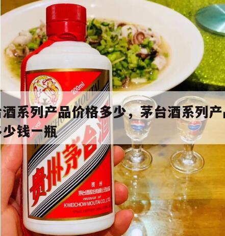 茅台酒系列产品价格多少，茅台酒系列产品价格多少钱一瓶