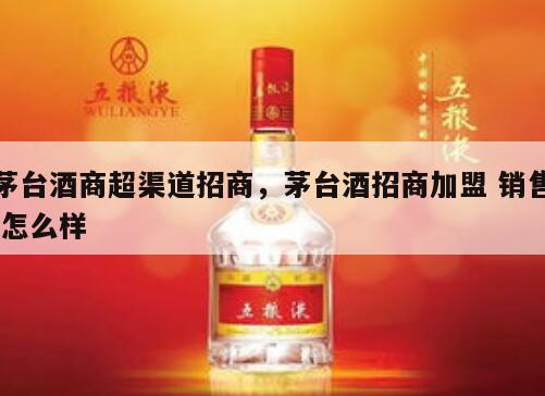 茅台酒商超渠道招商，茅台酒招商加盟 销售 怎么样