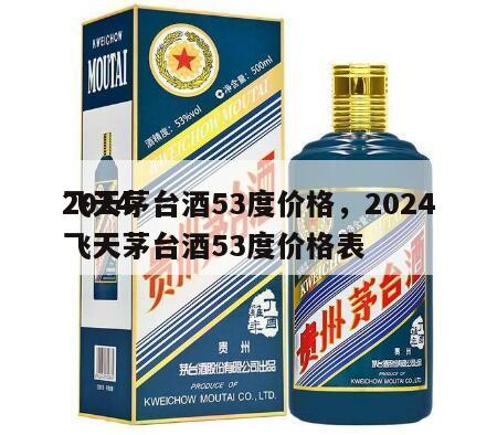 2024
飞天茅台酒53度价格，2024
飞天茅台酒53度价格表