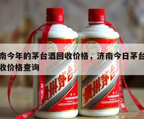 济南今年的茅台酒回收价格，济南今日茅台酒回收价格查询
