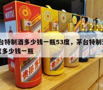 茅台特制酒多少钱一瓶53度，茅台特制酒52度多少钱一瓶