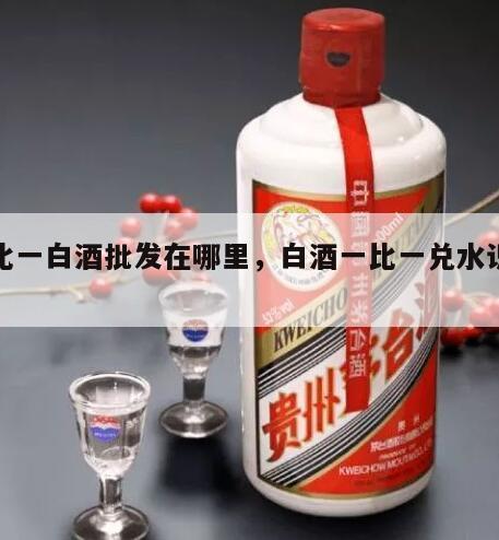 一比一白酒批发在哪里，白酒一比一兑水识真假