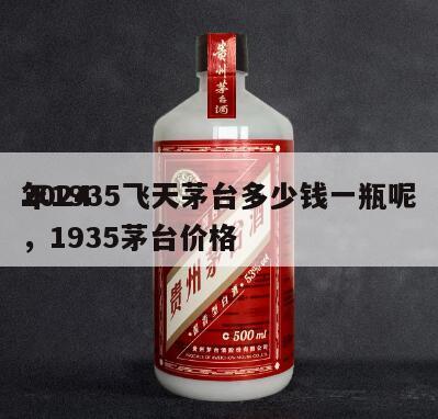2024
年1935飞天茅台多少钱一瓶呢，1935茅台价格