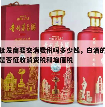白酒批发商要交消费税吗多少钱，白酒的批发环节是否征收消费税和增值税