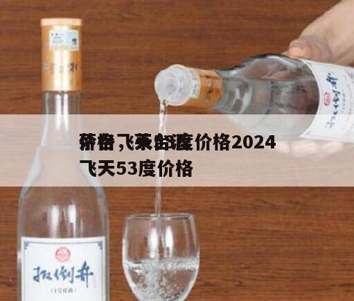 茅台飞天53度价格2024
价格，茅台酒飞天53度价格