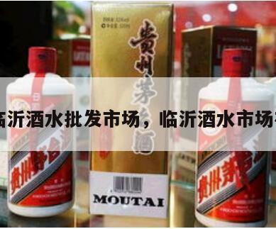 山东临沂酒水批发市场，临沂酒水市场在哪里