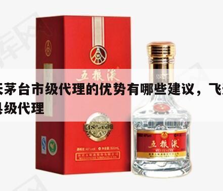 飞天茅台市级代理的优势有哪些建议，飞天茅台县级代理