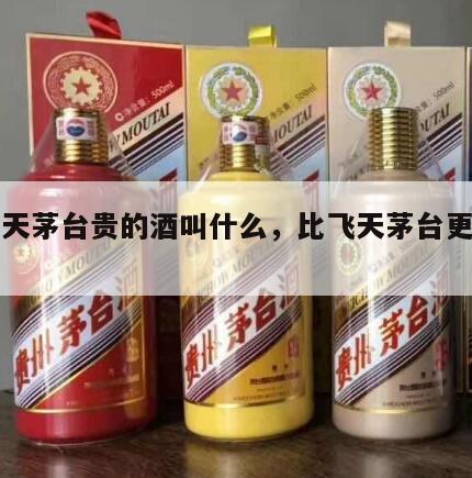 比飞天茅台贵的酒叫什么，比飞天茅台更贵的酒