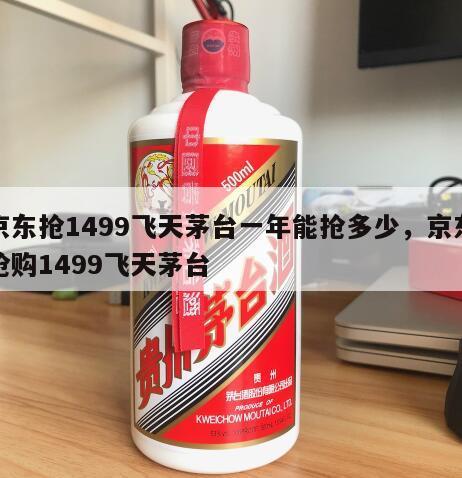 京东抢1499飞天茅台一年能抢多少，京东抢购1499飞天茅台