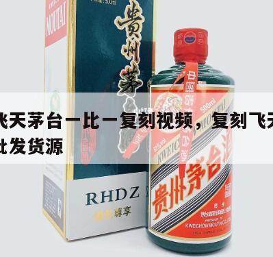 仿真飞天茅台一比一复刻视频，复刻飞天茅台一手批发货源