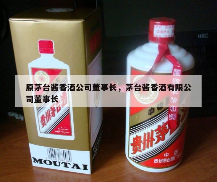 原茅台酱香酒公司董事长，茅台酱香酒有限公司董事长