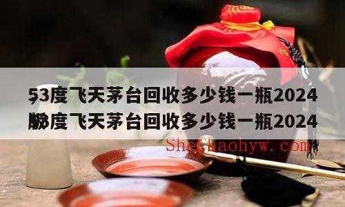 53度飞天茅台回收多少钱一瓶2024
，53度飞天茅台回收多少钱一瓶2024
版