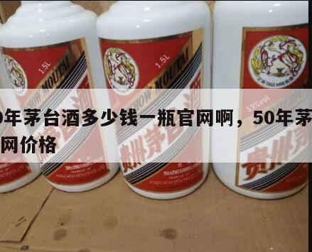 50年茅台酒多少钱一瓶官网啊，50年茅台官网价格