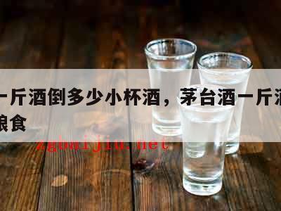 茅台一斤酒倒多少小杯酒，茅台酒一斤酒需要多少粮食