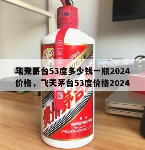 飞天茅台53度多少钱一瓶2024
年今日价格，飞天茅台53度价格2024
价格