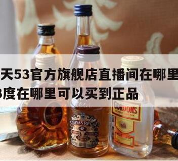 茅台飞天53官方旗舰店直播间在哪里，茅台飞天53度在哪里可以买到正品