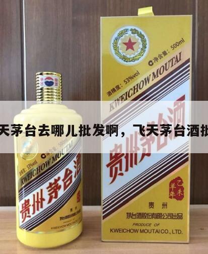 飞天茅台去哪儿批发啊，飞天茅台酒批发