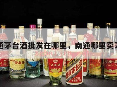 南通茅台酒批发在哪里，南通哪里卖茅台