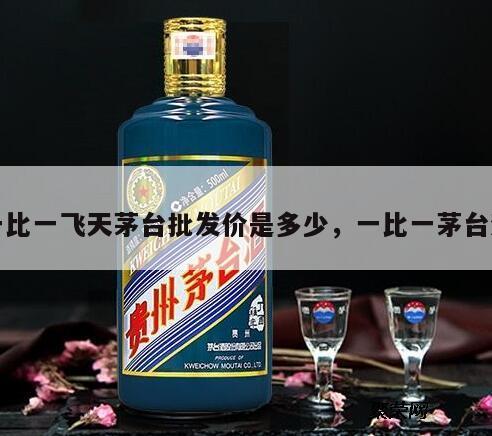 一比一飞天茅台批发价是多少，一比一茅台酒