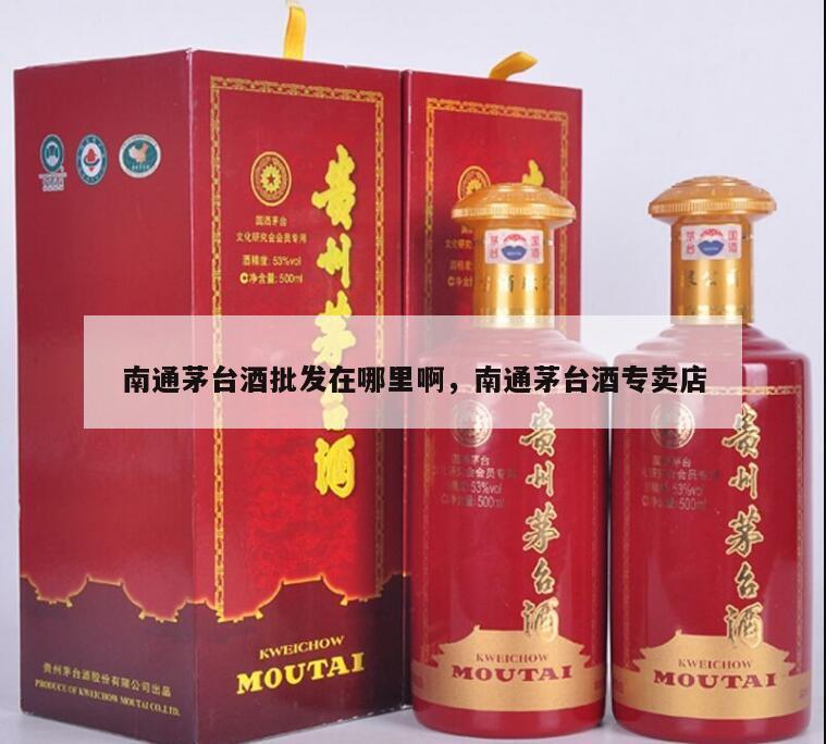 南通茅台酒批发在哪里啊，南通茅台酒专卖店