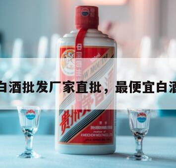 便宜白酒批发厂家直批，最便宜白酒批发