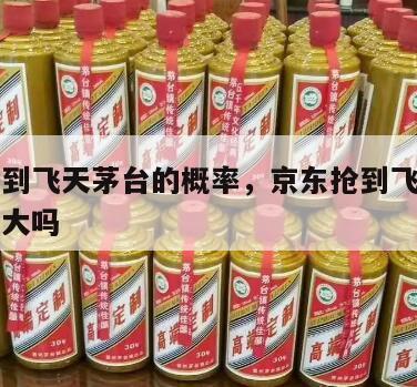 京东抢到飞天茅台的概率，京东抢到飞天茅台的概率大吗