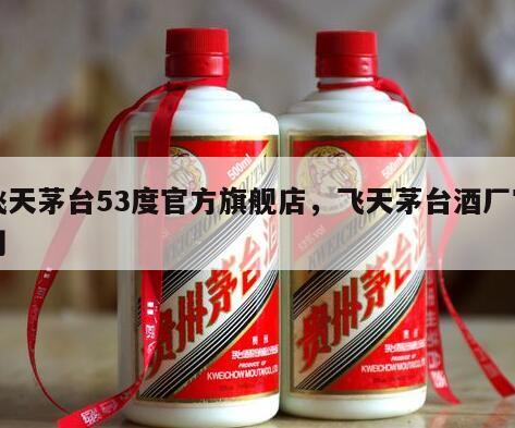 飞天茅台53度官方旗舰店，飞天茅台酒厂官网