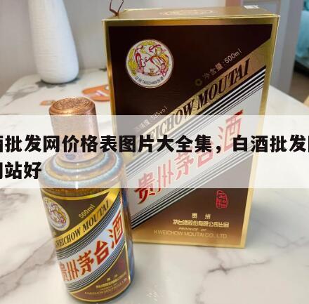 白酒批发网价格表图片大全集，白酒批发网哪个网站好